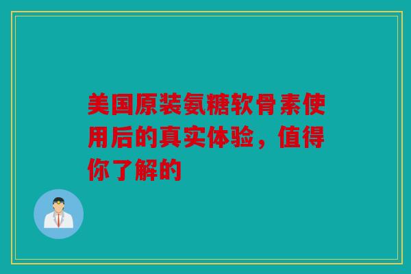 美国原装氨糖软骨素使用后的真实体验，值得你了解的