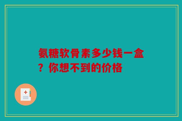 氨糖软骨素多少钱一盒？你想不到的价格