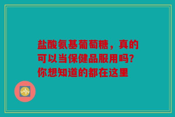 盐酸氨基葡萄糖，真的可以当保健品服用吗？你想知道的都在这里