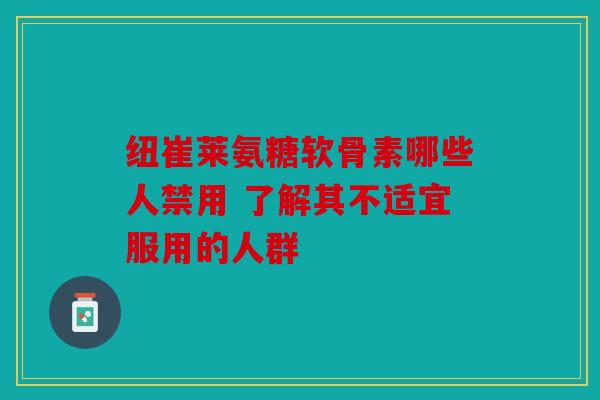 纽崔莱氨糖软骨素哪些人禁用 了解其不适宜服用的人群 纽崔莱氨糖软骨素哪些人禁用 了解其不适宜服用的人群