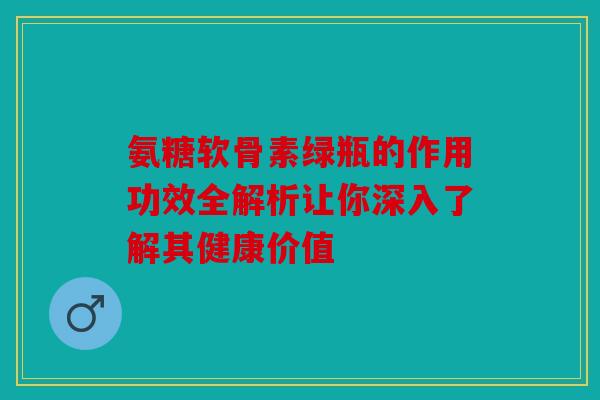 氨糖软骨素绿瓶的作用功效全解析让你深入了解其健康价值