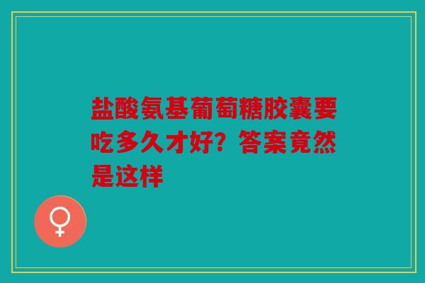 盐酸氨基葡萄糖胶囊要吃多久才好?答案竟然是这样 盐酸氨基葡萄糖胶囊要吃多久才好?答案竟然是这样