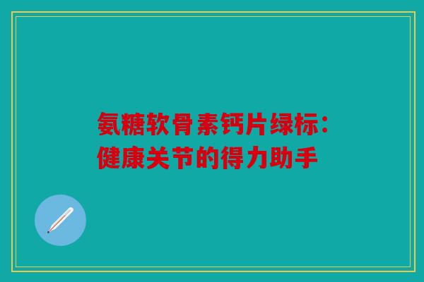 氨糖软骨素钙片绿标:健康关节的得力助手 氨糖软骨素钙片绿标:健康关节的得力助手