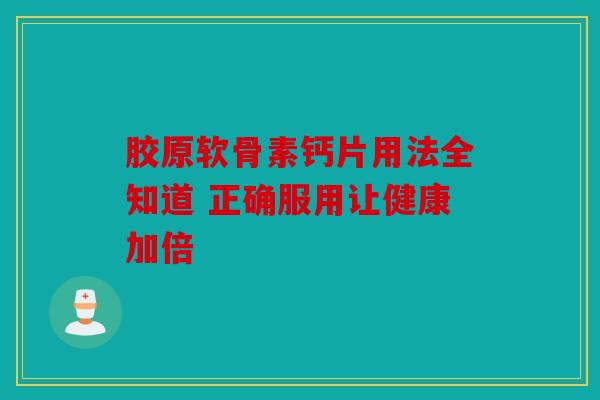 胶原软骨素钙片用法全知道 正确服用让健康加倍 胶原软骨素钙片用法全知道 正确服用让健康加倍