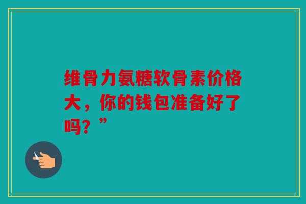 维骨力氨糖软骨素价格大,你的钱包准备好了吗?” 维骨力氨糖软骨素价格大,你的钱包准备好了吗?”