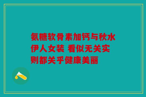 氨糖软骨素加钙与秋水伊人女装 看似无关实则都关乎健康美丽 氨糖软骨素加钙与秋水伊人女装 看似无关实则都关乎健康美丽