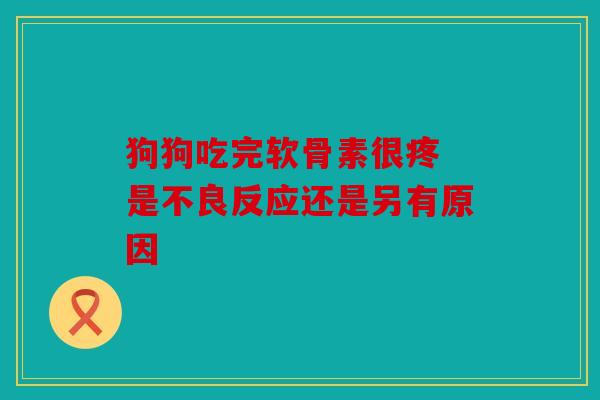 狗狗吃完软骨素很疼 是不良反应还是另有原因