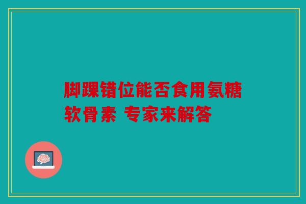 脚踝错位能否食用氨糖软骨素 专家来解答