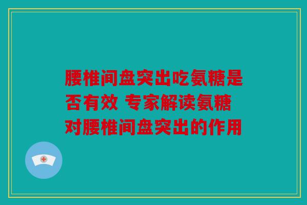 腰椎间盘突出吃氨糖是否有效 专家解读氨糖对腰椎间盘突出的作用 腰椎间盘突出吃氨糖是否有效 专家解读氨糖对腰椎间盘突出的作用
