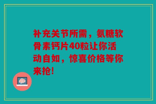 补充关节所需，氨糖软骨素钙片40粒让你活动自如，惊喜价格等你来抢!