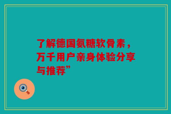 了解德国氨糖软骨素,万千用户亲身体验分享与推荐” 了解德国氨糖软骨素,万千用户亲身体验分享与推荐”