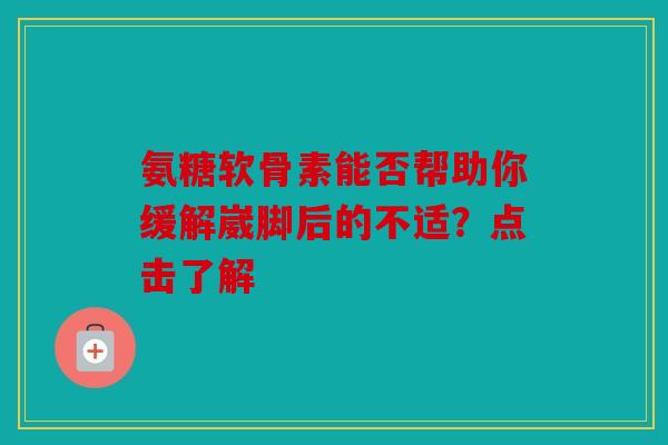 氨糖软骨素能否帮助你缓解崴脚后的不适?点击了解 氨糖软骨素能否帮助你缓解崴脚后的不适?点击了解