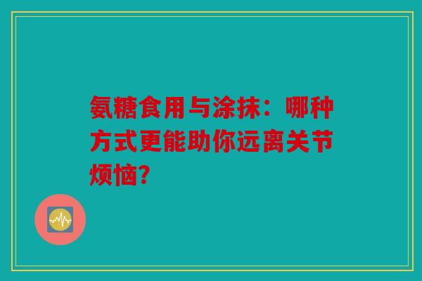 氨糖食用与涂抹：哪种方式更能助你远离关节烦恼？
