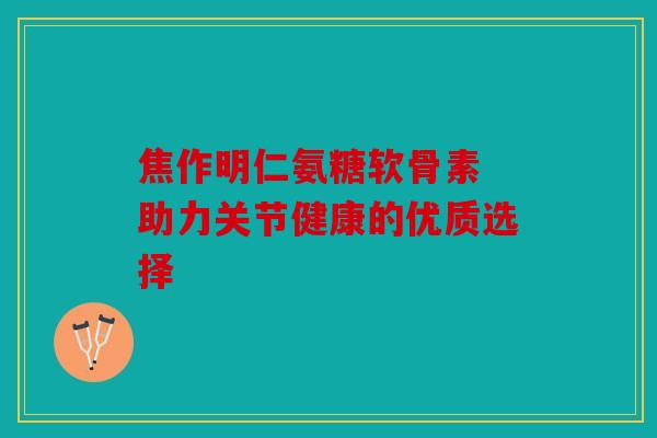 焦作明仁氨糖软骨素 助力关节健康的优质选择