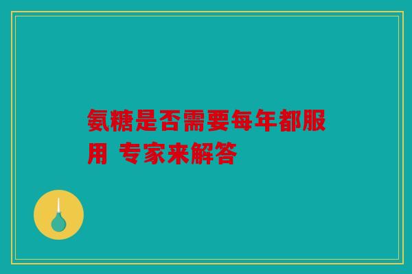 氨糖是否需要每年都服用 专家来解答