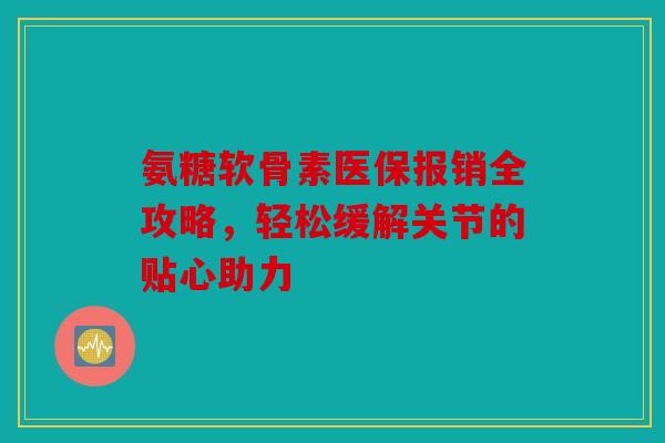 氨糖软骨素医保报销全攻略,轻松缓解关节的贴心助力 氨糖软骨素医保报销全攻略,轻松缓解关节的贴心助力