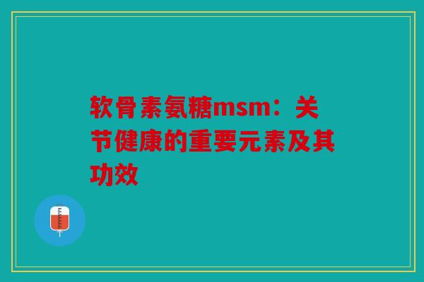 软骨素氨糖msm：关节健康的重要元素及其功效