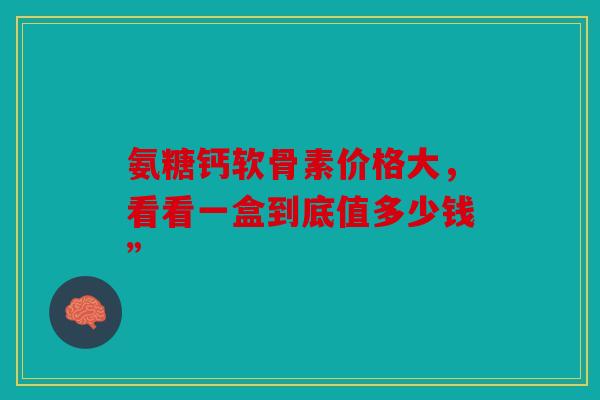 氨糖钙软骨素价格大,看看一盒到底值多少钱” 氨糖钙软骨素价格大,看看一盒到底值多少钱”