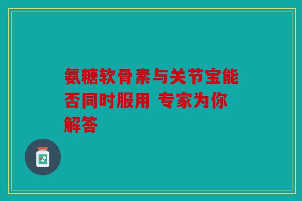 氨糖软骨素与关节宝能否同时服用 专家为你解答 氨糖软骨素与关节宝能否同时服用 专家为你解答