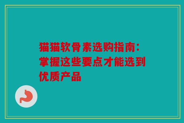猫猫软骨素选购指南:掌握这些要点才能选到优质产品 猫猫软骨素选购指南:掌握这些要点才能选到优质产品