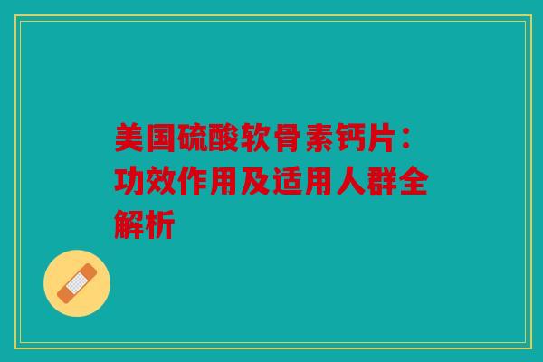 美国硫酸软骨素钙片：功效作用及适用人群全解析