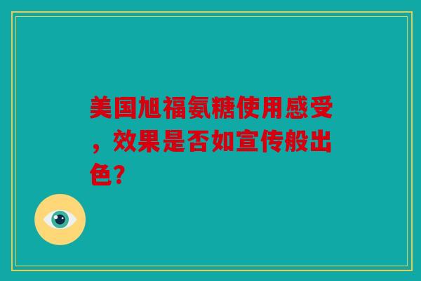 美国旭福氨糖使用感受,效果是否如宣传般出色? 美国旭福氨糖使用感受,效果是否如宣传般出色?
