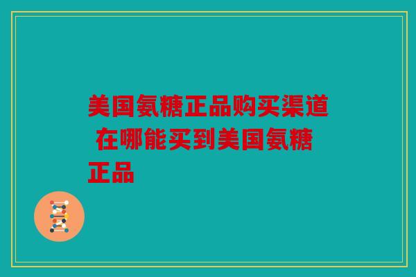 美国氨糖正品购买渠道 在哪能买到美国氨糖正品 美国氨糖正品购买渠道 在哪能买到美国氨糖正品