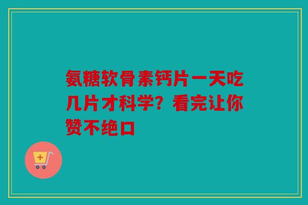 氨糖软骨素钙片一天吃几片才科学？看完让你赞不绝口