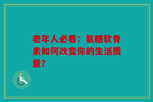 老年人必看：氨糖软骨素如何改变你的生活质量？