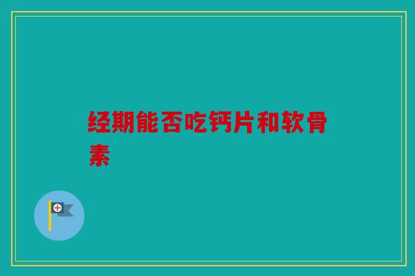 经期能否吃钙片和软骨素 经期能否吃钙片和软骨素