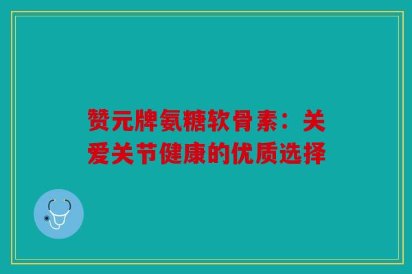 赞元牌氨糖软骨素：关爱关节健康的优质选择