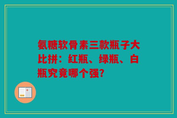 氨糖软骨素三款瓶子大比拼：红瓶、绿瓶、白瓶究竟哪个强？