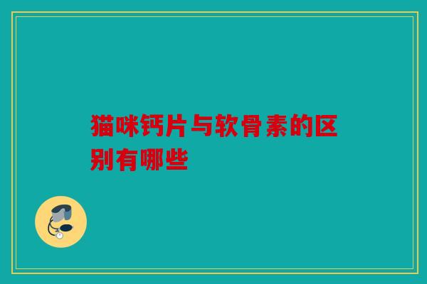 猫咪钙片与软骨素的区别有哪些