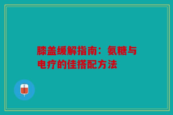 膝盖缓解指南：氨糖与电疗的佳搭配方法