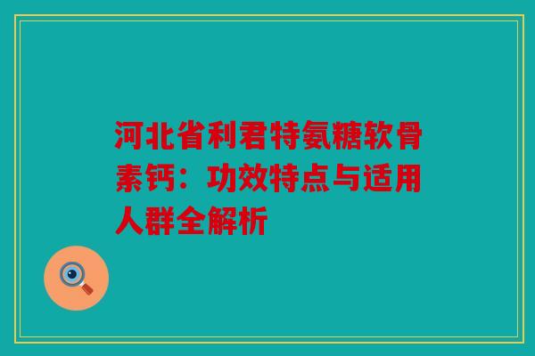 河北省利君特氨糖软骨素钙：功效特点与适用人群全解析