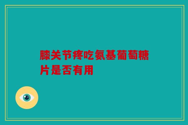 膝关节疼吃氨基葡萄糖片是否有用