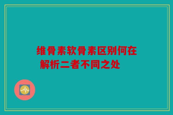 维骨素软骨素区别何在 解析二者不同之处 维骨素软骨素区别何在 解析二者不同之处