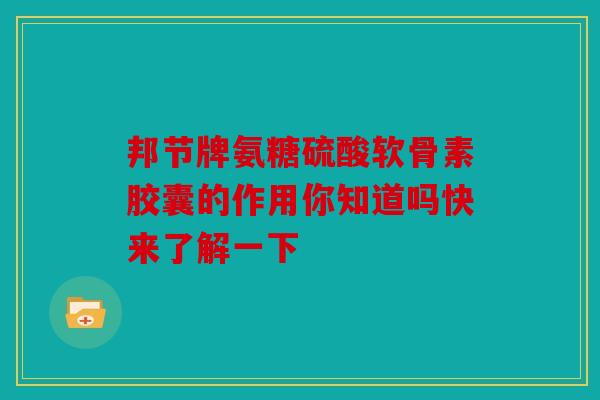 邦节牌氨糖硫酸软骨素胶囊的作用你知道吗快来了解一下 邦节牌氨糖硫酸软骨素胶囊的作用你知道吗快来了解一下