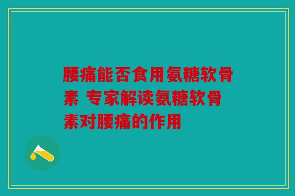 腰痛能否食用氨糖软骨素 专家解读氨糖软骨素对腰痛的作用