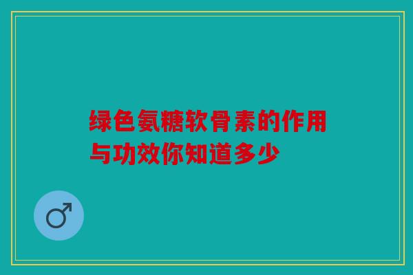 绿色氨糖软骨素的作用与功效你知道多少 绿色氨糖软骨素的作用与功效你知道多少