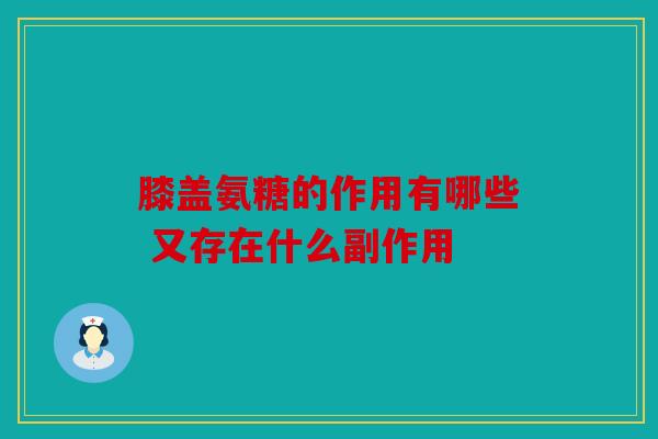 膝盖氨糖的作用有哪些 又存在什么副作用 膝盖氨糖的作用有哪些 又存在什么副作用
