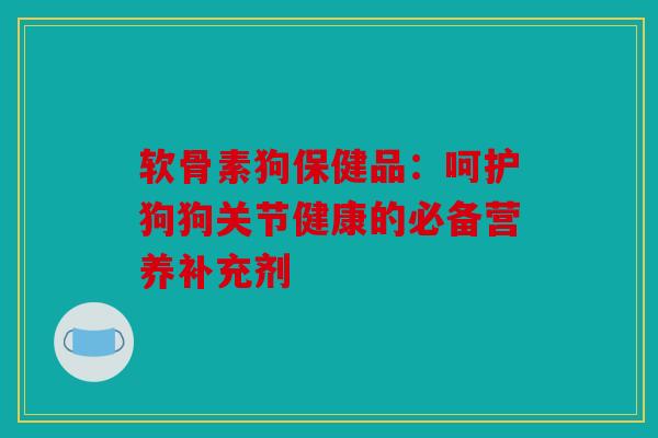软骨素狗保健品:呵护狗狗关节健康的必备营养补充剂 软骨素狗保健品:呵护狗狗关节健康的必备营养补充剂