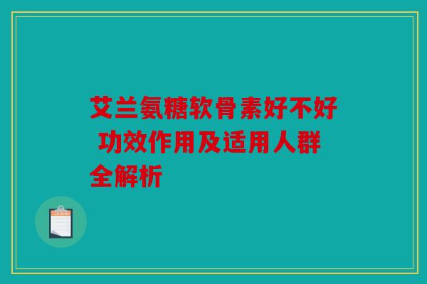 艾兰氨糖软骨素好不好 功效作用及适用人群全解析 艾兰氨糖软骨素好不好 功效作用及适用人群全解析