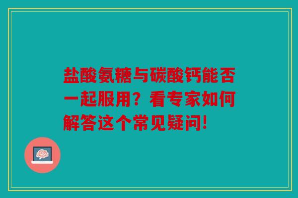 盐酸氨糖与碳酸钙能否一起服用?看专家如何解答这个常见疑问! 盐酸氨糖与碳酸钙能否一起服用?看专家如何解答这个常见疑问!