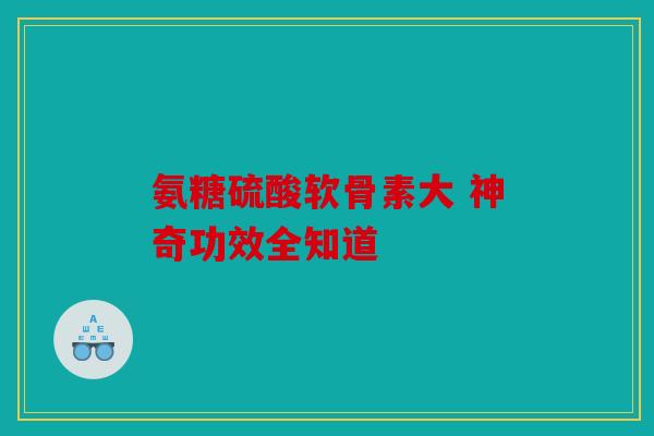 氨糖硫酸软骨素大 神奇功效全知道