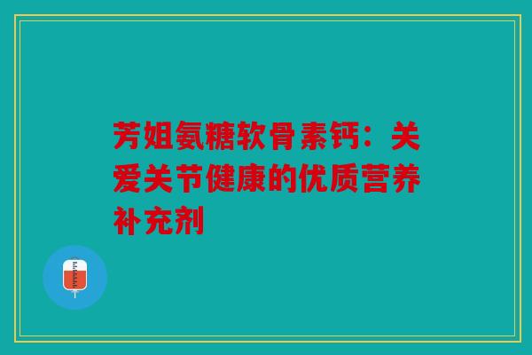 芳姐氨糖软骨素钙:关爱关节健康的优质营养补充剂 芳姐氨糖软骨素钙:关爱关节健康的优质营养补充剂