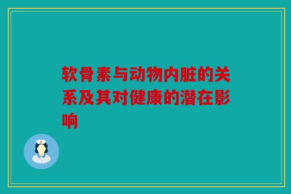 软骨素与动物内脏的关系及其对健康的潜在影响