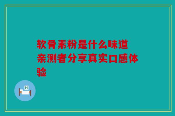 软骨素粉是什么味道 亲测者分享真实口感体验