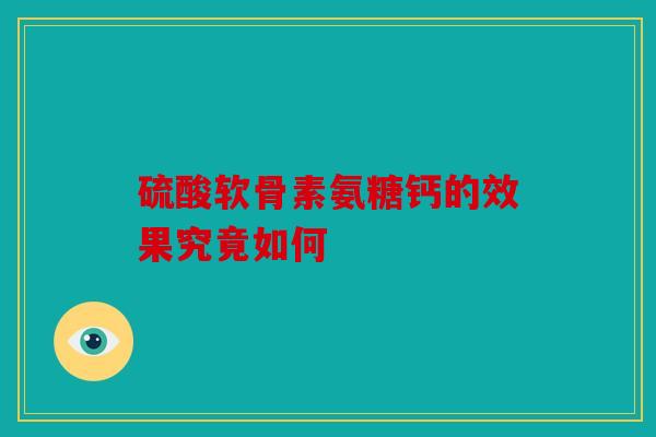 硫酸软骨素氨糖钙的效果究竟如何 硫酸软骨素氨糖钙的效果究竟如何