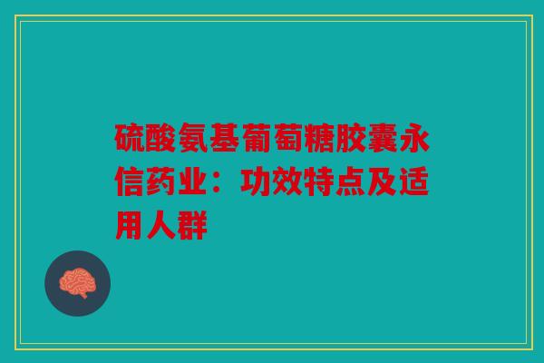硫酸氨基葡萄糖胶囊永信药业：功效特点及适用人群